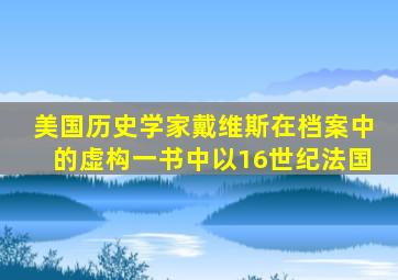 美国历史学家戴维斯在档案中的虚构一书中以16世纪法国