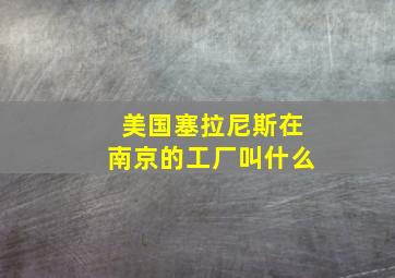 美国塞拉尼斯在南京的工厂叫什么