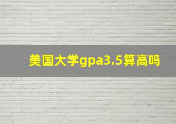 美国大学gpa3.5算高吗