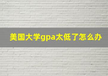 美国大学gpa太低了怎么办