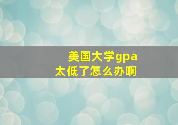 美国大学gpa太低了怎么办啊