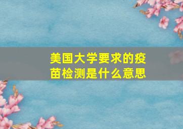 美国大学要求的疫苗检测是什么意思