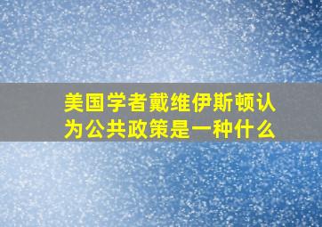 美国学者戴维伊斯顿认为公共政策是一种什么