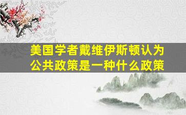 美国学者戴维伊斯顿认为公共政策是一种什么政策