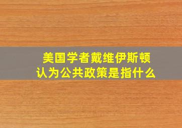 美国学者戴维伊斯顿认为公共政策是指什么