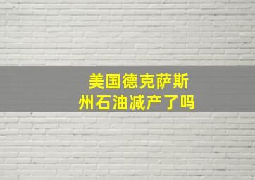 美国德克萨斯州石油减产了吗