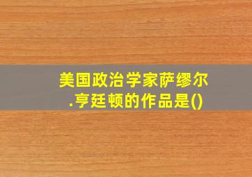 美国政治学家萨缪尔.亨廷顿的作品是()