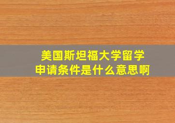 美国斯坦福大学留学申请条件是什么意思啊