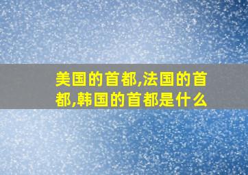 美国的首都,法国的首都,韩国的首都是什么