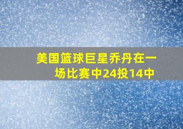 美国篮球巨星乔丹在一场比赛中24投14中