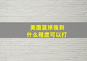 美国篮球强到什么程度可以打