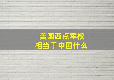 美国西点军校相当于中国什么