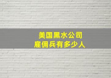 美国黑水公司雇佣兵有多少人