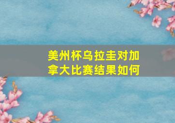 美州杯乌拉圭对加拿大比赛结果如何