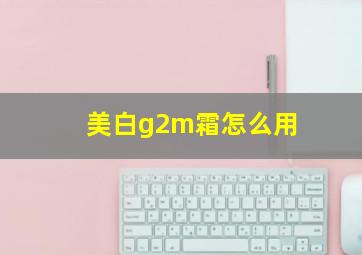 美白g2m霜怎么用