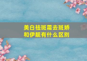 美白祛斑霜去斑娇和伊靓有什么区别