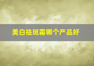 美白祛斑霜哪个产品好