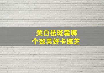 美白祛斑霜哪个效果好卡娜芝