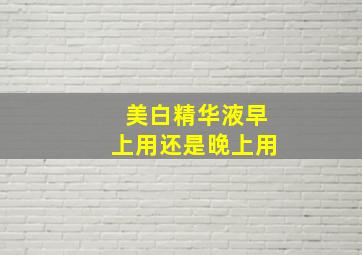 美白精华液早上用还是晚上用