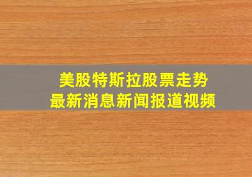 美股特斯拉股票走势最新消息新闻报道视频