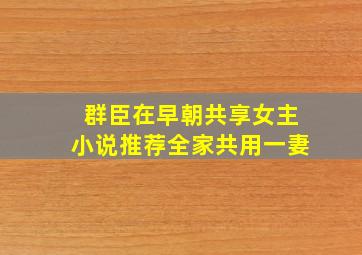 群臣在早朝共享女主小说推荐全家共用一妻