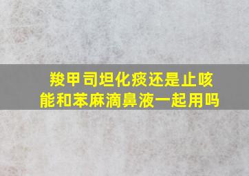 羧甲司坦化痰还是止咳能和苯麻滴鼻液一起用吗