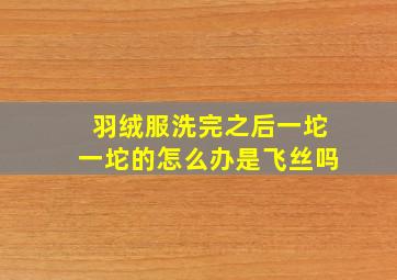 羽绒服洗完之后一坨一坨的怎么办是飞丝吗