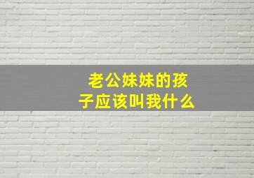 老公妹妹的孩子应该叫我什么