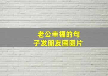 老公幸福的句子发朋友圈图片