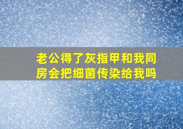 老公得了灰指甲和我同房会把细菌传染给我吗