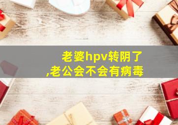 老婆hpv转阴了,老公会不会有病毒