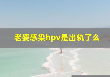 老婆感染hpv是出轨了么