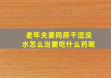 老年夫妻同房干涩没水怎么治要吃什么药呢