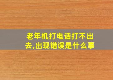 老年机打电话打不出去,出现错误是什么事