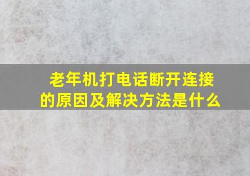 老年机打电话断开连接的原因及解决方法是什么