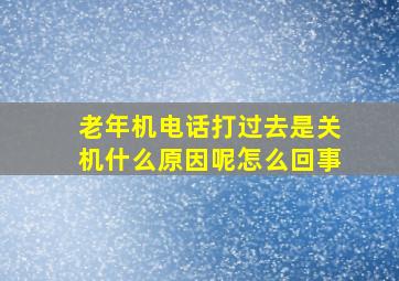 老年机电话打过去是关机什么原因呢怎么回事