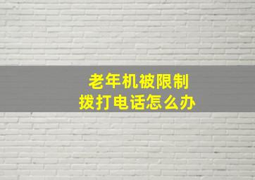 老年机被限制拨打电话怎么办