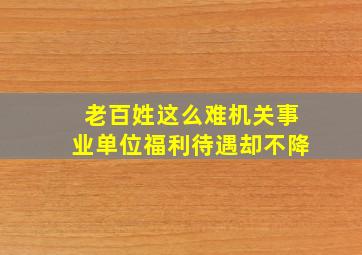 老百姓这么难机关事业单位福利待遇却不降