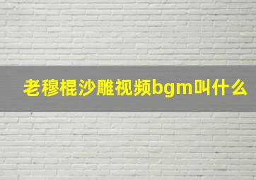 老穆棍沙雕视频bgm叫什么