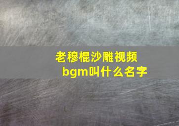 老穆棍沙雕视频bgm叫什么名字