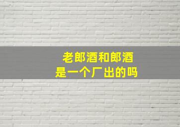 老郎酒和郎酒是一个厂出的吗