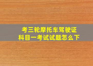 考三轮摩托车驾驶证科目一考试试题怎么下