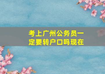 考上广州公务员一定要转户口吗现在