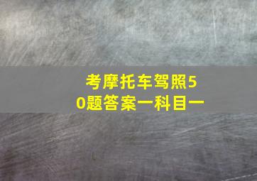 考摩托车驾照50题答案一科目一