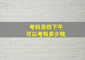 考科目四下午可以考吗多少钱