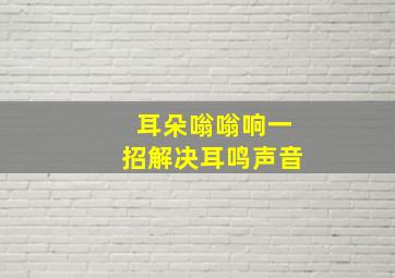 耳朵嗡嗡响一招解决耳鸣声音