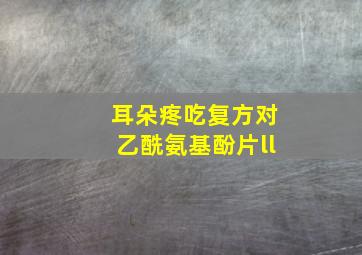 耳朵疼吃复方对乙酰氨基酚片ll