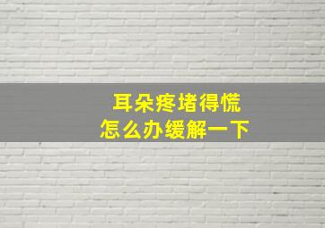 耳朵疼堵得慌怎么办缓解一下