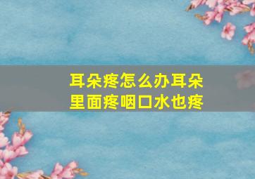 耳朵疼怎么办耳朵里面疼咽口水也疼