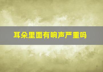 耳朵里面有响声严重吗